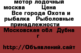 мотор лодочный москва-25.  › Цена ­ 10 000 - Все города Охота и рыбалка » Рыболовные принадлежности   . Московская обл.,Дубна г.